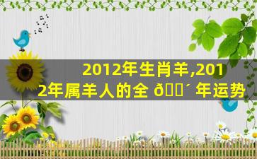2012年生肖羊,2012年属羊人的全 🐴 年运势